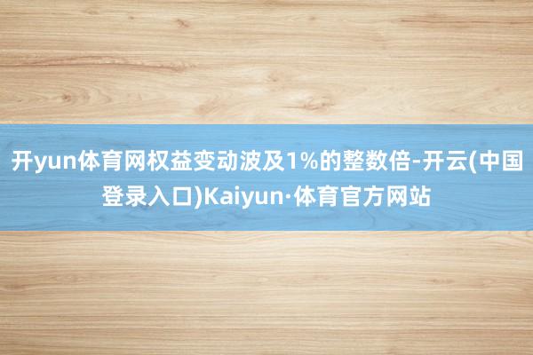 开yun体育网权益变动波及1%的整数倍-开云(中国登录入口)Kaiyun·体育官方网站