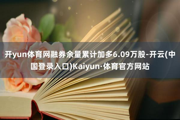 开yun体育网融券余量累计加多6.09万股-开云(中国登录入口)Kaiyun·体育官方网站