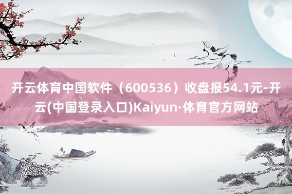 开云体育中国软件（600536）收盘报54.1元-开云(中国登录入口)Kaiyun·体育官方网站