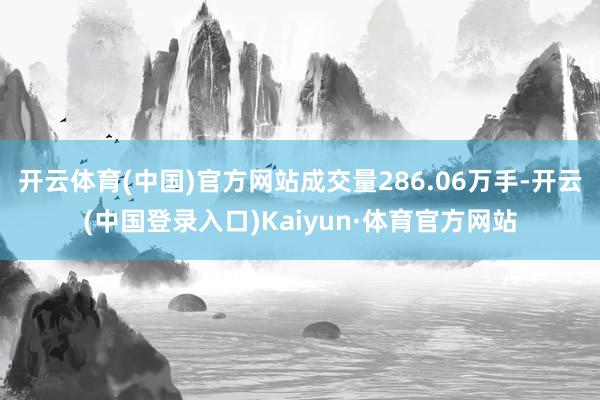 开云体育(中国)官方网站成交量286.06万手-开云(中国登录入口)Kaiyun·体育官方网站