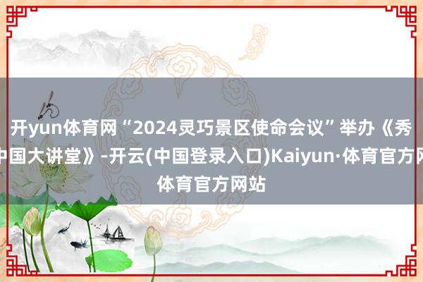 开yun体育网“2024灵巧景区使命会议”举办《秀雅中国大讲堂》-开云(中国登录入口)Kaiyun·体育官方网站
