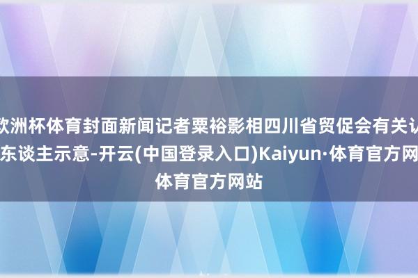 欧洲杯体育封面新闻记者粟裕影相四川省贸促会有关认真东谈主示意-开云(中国登录入口)Kaiyun·体育官方网站