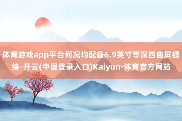 体育游戏app平台何况均配备6.9英寸等深四曲屏缱绻-开云(中国登录入口)Kaiyun·体育官方网站