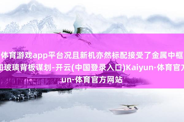 体育游戏app平台况且新机亦然标配接受了金属中框材质和玻璃背板谋划-开云(中国登录入口)Kaiyun·体育官方网站