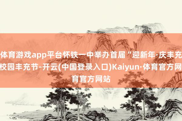 体育游戏app平台怀铁一中举办首届“迎新年·庆丰充”校园丰充节-开云(中国登录入口)Kaiyun·体育官方网站