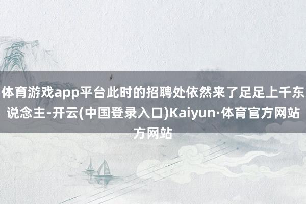 体育游戏app平台此时的招聘处依然来了足足上千东说念主-开云(中国登录入口)Kaiyun·体育官方网站