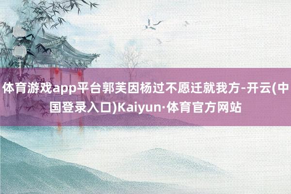 体育游戏app平台郭芙因杨过不愿迁就我方-开云(中国登录入口)Kaiyun·体育官方网站