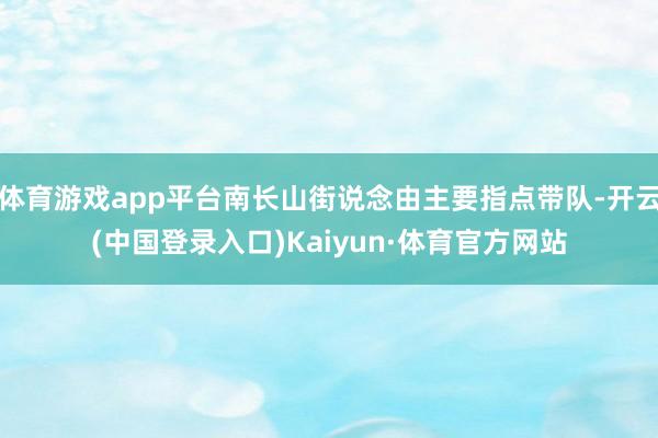 体育游戏app平台南长山街说念由主要指点带队-开云(中国登录入口)Kaiyun·体育官方网站