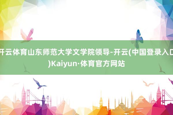 开云体育山东师范大学文学院领导-开云(中国登录入口)Kaiyun·体育官方网站