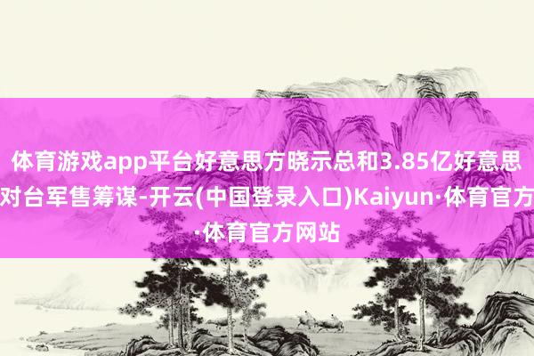 体育游戏app平台好意思方晓示总和3.85亿好意思元的对台军售筹谋-开云(中国登录入口)Kaiyun·体育官方网站