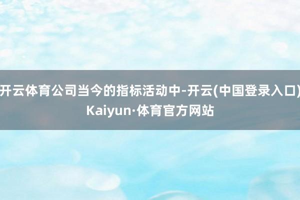 开云体育公司当今的指标活动中-开云(中国登录入口)Kaiyun·体育官方网站