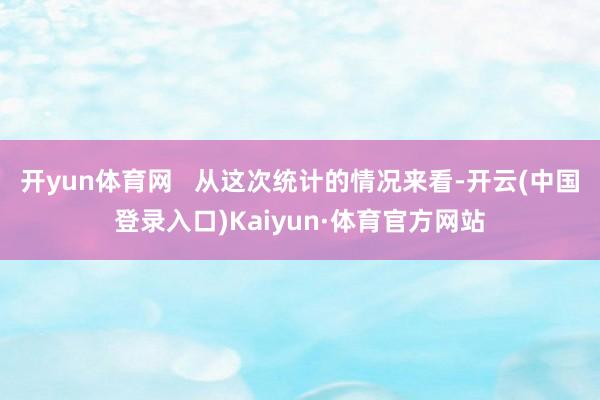 开yun体育网   从这次统计的情况来看-开云(中国登录入口)Kaiyun·体育官方网站
