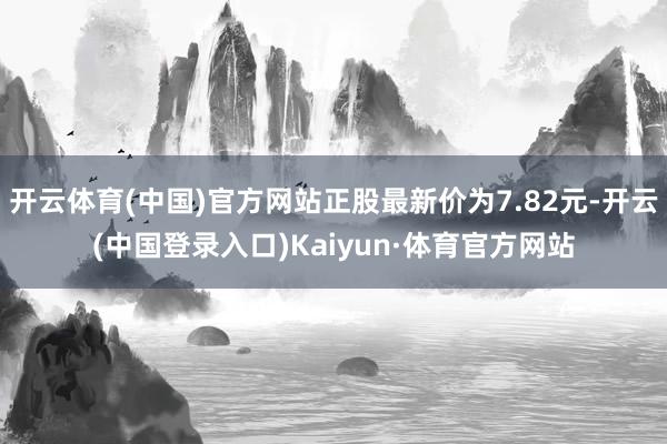 开云体育(中国)官方网站正股最新价为7.82元-开云(中国登录入口)Kaiyun·体育官方网站