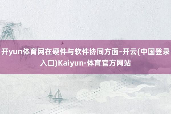 开yun体育网在硬件与软件协同方面-开云(中国登录入口)Kaiyun·体育官方网站