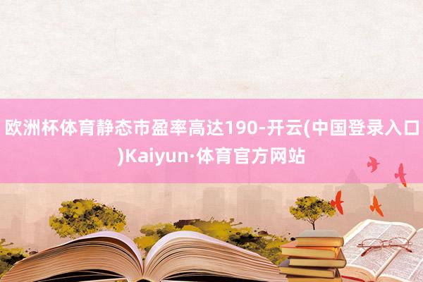 欧洲杯体育静态市盈率高达190-开云(中国登录入口)Kaiyun·体育官方网站