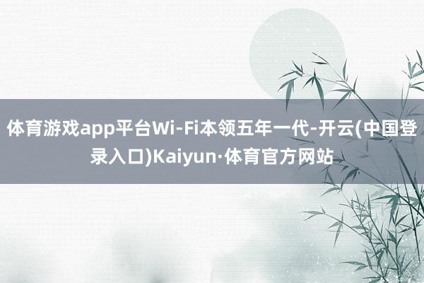 体育游戏app平台Wi-Fi本领五年一代-开云(中国登录入口)Kaiyun·体育官方网站