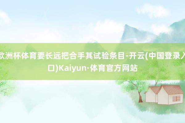 欧洲杯体育要长远把合手其试验条目-开云(中国登录入口)Kaiyun·体育官方网站