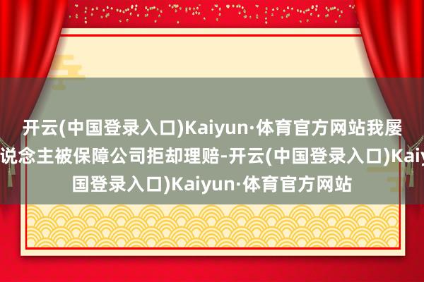 开云(中国登录入口)Kaiyun·体育官方网站我屡次看到弥留的病东说念主被保障公司拒却理赔-开云(中国登录入口)Kaiyun·体育官方网站