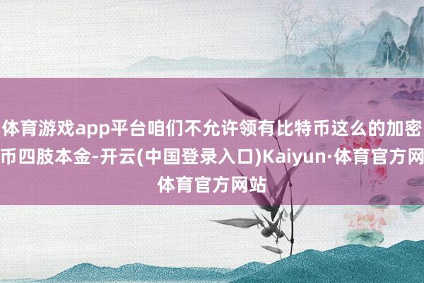 体育游戏app平台咱们不允许领有比特币这么的加密货币四肢本金-开云(中国登录入口)Kaiyun·体育官方网站