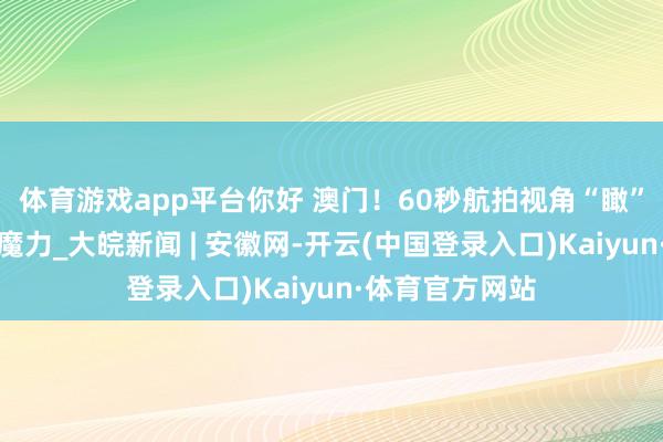 体育游戏app平台你好 澳门！60秒航拍视角“瞰”一座城的特有魔力_大皖新闻 | 安徽网-开云(中国登录入口)Kaiyun·体育官方网站