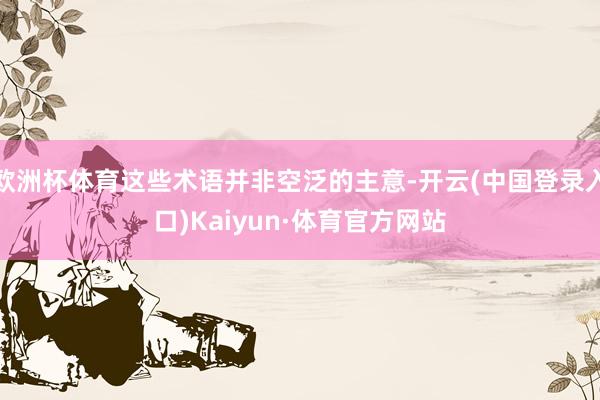 欧洲杯体育这些术语并非空泛的主意-开云(中国登录入口)Kaiyun·体育官方网站