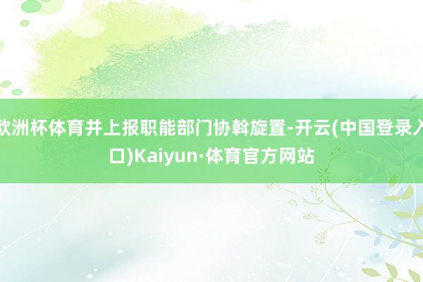 欧洲杯体育并上报职能部门协斡旋置-开云(中国登录入口)Kaiyun·体育官方网站