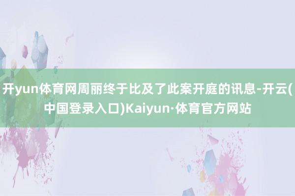 开yun体育网周丽终于比及了此案开庭的讯息-开云(中国登录入口)Kaiyun·体育官方网站