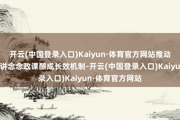 开云(中国登录入口)Kaiyun·体育官方网站推动联结干部上讲台讲念念政课酿成长效机制-开云(中国登录入口)Kaiyun·体育官方网站