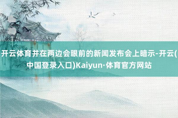 开云体育并在两边会眼前的新闻发布会上暗示-开云(中国登录入口)Kaiyun·体育官方网站
