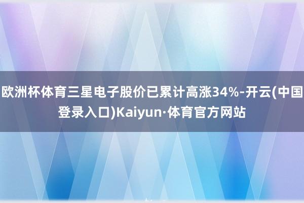 欧洲杯体育三星电子股价已累计高涨34%-开云(中国登录入口)Kaiyun·体育官方网站