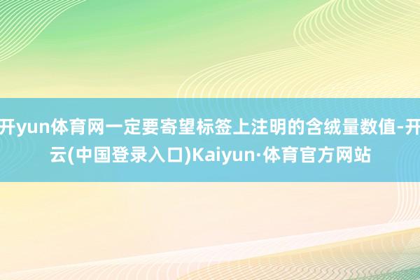 开yun体育网一定要寄望标签上注明的含绒量数值-开云(中国登录入口)Kaiyun·体育官方网站