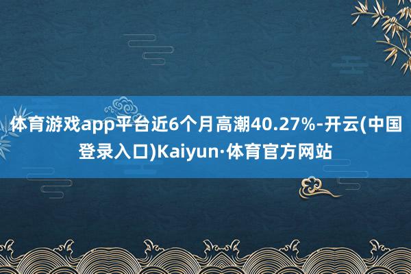 体育游戏app平台近6个月高潮40.27%-开云(中国登录入口)Kaiyun·体育官方网站