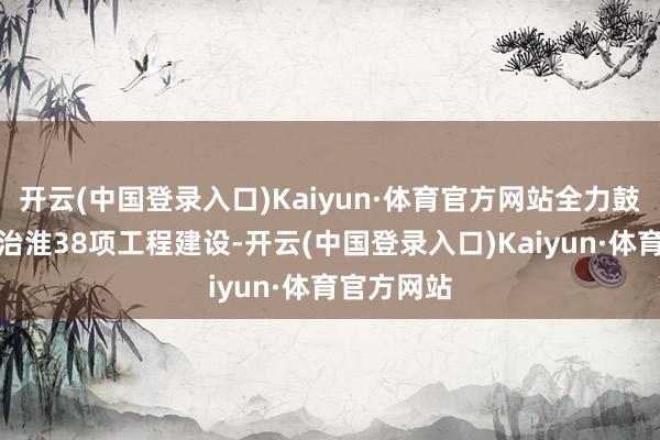 开云(中国登录入口)Kaiyun·体育官方网站全力鼓励进一步治淮38项工程建设-开云(中国登录入口)Kaiyun·体育官方网站
