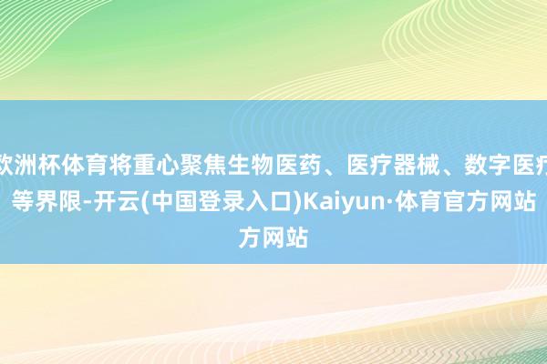 欧洲杯体育将重心聚焦生物医药、医疗器械、数字医疗等界限-开云(中国登录入口)Kaiyun·体育官方网站