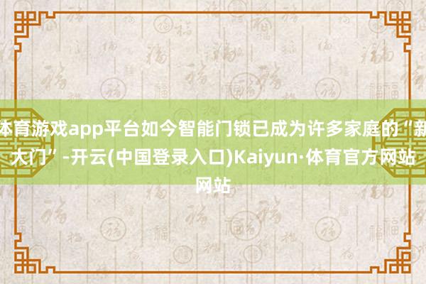 体育游戏app平台如今智能门锁已成为许多家庭的“新大门”-开云(中国登录入口)Kaiyun·体育官方网站
