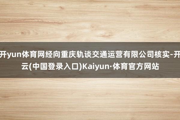开yun体育网经向重庆轨谈交通运营有限公司核实-开云(中国登录入口)Kaiyun·体育官方网站