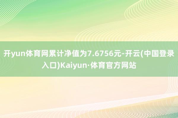 开yun体育网累计净值为7.6756元-开云(中国登录入口)Kaiyun·体育官方网站