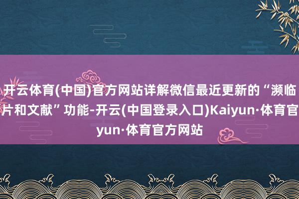 开云体育(中国)官方网站详解微信最近更新的“濒临面收相片和文献”功能-开云(中国登录入口)Kaiyun·体育官方网站