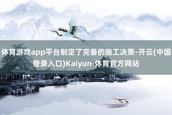 体育游戏app平台制定了完备的施工决策-开云(中国登录入口)Kaiyun·体育官方网站