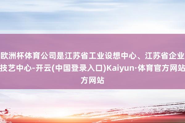 欧洲杯体育 公司是江苏省工业设想中心、江苏省企业技艺中心-开云(中国登录入口)Kaiyun·体育官方网站