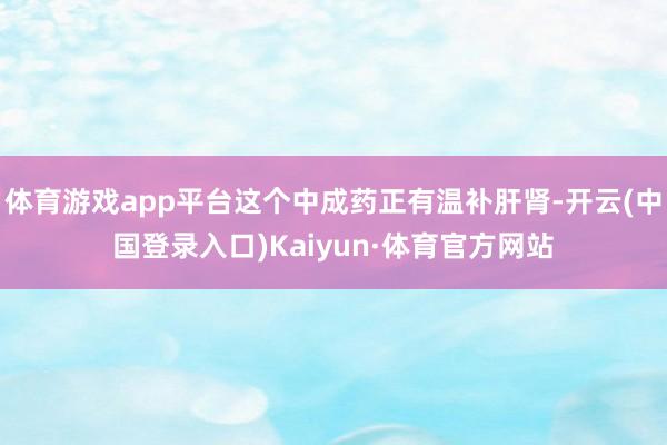 体育游戏app平台这个中成药正有温补肝肾-开云(中国登录入口)Kaiyun·体育官方网站