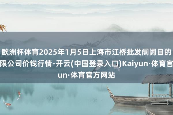 欧洲杯体育2025年1月5日上海市江桥批发阛阓目的惩处有限公司价钱行情-开云(中国登录入口)Kaiyun·体育官方网站