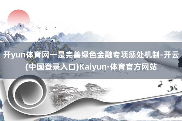 开yun体育网　　一是完善绿色金融专项惩处机制-开云(中国登录入口)Kaiyun·体育官方网站