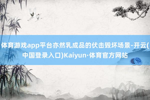 体育游戏app平台亦然乳成品的伏击毁坏场景-开云(中国登录入口)Kaiyun·体育官方网站