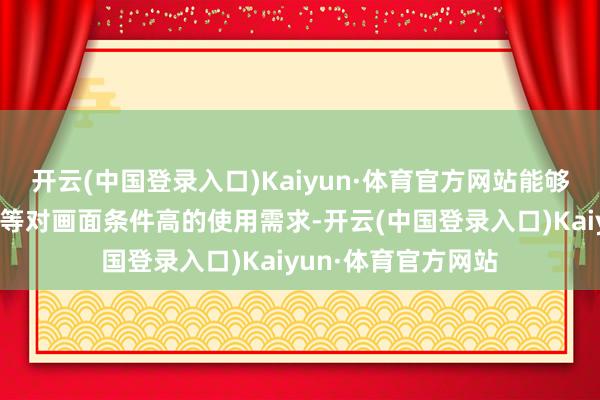 开云(中国登录入口)Kaiyun·体育官方网站能够繁华不雅影、游戏等对画面条件高的使用需求-开云(中国登录入口)Kaiyun·体育官方网站