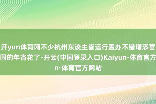 开yun体育网不少杭州东谈主皆运行置办不错增添喜庆氛围的年宵花了-开云(中国登录入口)Kaiyun·体育官方网站