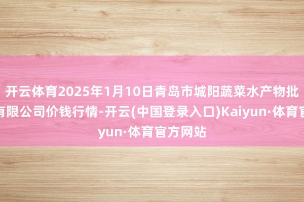 开云体育2025年1月10日青岛市城阳蔬菜水产物批发阛阓有限公司价钱行情-开云(中国登录入口)Kaiyun·体育官方网站