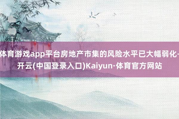 体育游戏app平台房地产市集的风险水平已大幅弱化-开云(中国登录入口)Kaiyun·体育官方网站