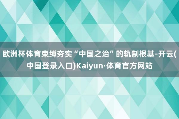 欧洲杯体育束缚夯实“中国之治”的轨制根基-开云(中国登录入口)Kaiyun·体育官方网站