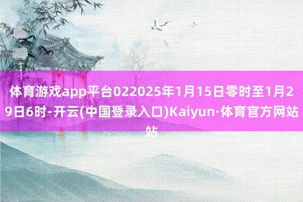 体育游戏app平台022025年1月15日零时至1月29日6时-开云(中国登录入口)Kaiyun·体育官方网站